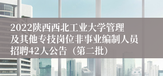 2022陕西西北工业大学管理及其他专技岗位非事业编制人员招聘42人公告（第二批）