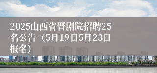 2025山西省晋剧院招聘25名公告（5月19日5月23日报名）