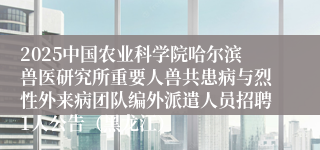 2025中国农业科学院哈尔滨兽医研究所重要人兽共患病与烈性外来病团队编外派遣人员招聘1人公告（黑龙江）