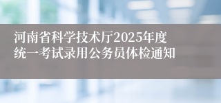 河南省科学技术厅2025年度统一考试录用公务员体检通知