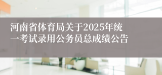 河南省体育局关于2025年统一考试录用公务员总成绩公告