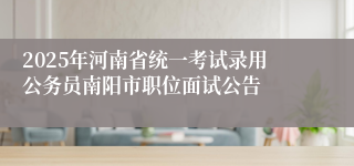 2025年河南省统一考试录用公务员南阳市职位面试公告