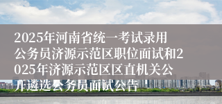 2025年河南省统一考试录用公务员济源示范区职位面试和2025年济源示范区区直机关公开遴选公务员面试公告