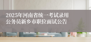 2025年河南省统一考试录用公务员新乡市职位面试公告