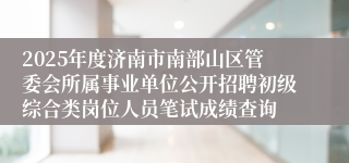 2025年度济南市南部山区管委会所属事业单位公开招聘初级综合类岗位人员笔试成绩查询
