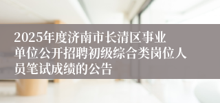 2025年度济南市长清区事业单位公开招聘初级综合类岗位人员笔试成绩的公告