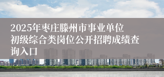 2025年枣庄滕州市事业单位初级综合类岗位公开招聘成绩查询入口