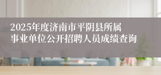 2025年度济南市平阴县所属事业单位公开招聘人员成绩查询