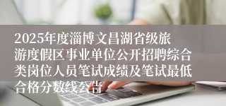 2025年度淄博文昌湖省级旅游度假区事业单位公开招聘综合类岗位人员笔试成绩及笔试最低合格分数线公告