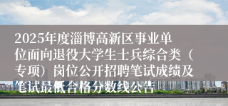 2025年度淄博高新区事业单位面向退役大学生士兵综合类（专项）岗位公开招聘笔试成绩及笔试最低合格分数线公告