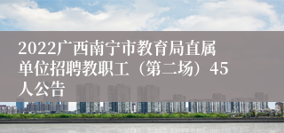 2022广西南宁市教育局直属单位招聘教职工（第二场）45人公告