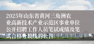 2025年山东省黄河三角洲农业高新技术产业示范区事业单位公开招聘工作人员笔试成绩及笔试合格分数线的公告
