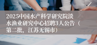 2025中国水产科学研究院淡水渔业研究中心招聘3人公告（第二批，江苏无锡市）