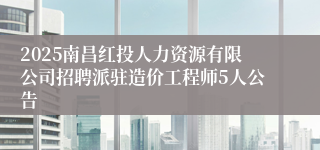 2025南昌红投人力资源有限公司招聘派驻造价工程师5人公告