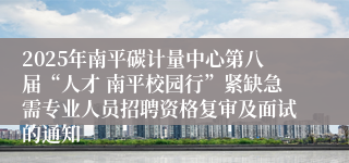2025年南平碳计量中心第八届“人才 南平校园行”紧缺急需专业人员招聘资格复审及面试的通知