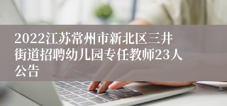 2022江苏常州市新北区三井街道招聘幼儿园专任教师23人公告