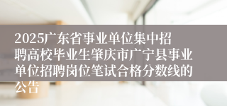 2025广东省事业单位集中招聘高校毕业生肇庆市广宁县事业单位招聘岗位笔试合格分数线的公告