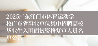 2025广东江门市体育运动学校广东省事业单位集中招聘高校毕业生入围面试资格复审人员名单公告