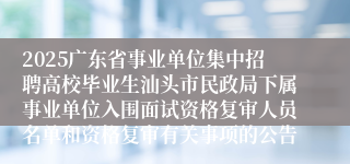 2025广东省事业单位集中招聘高校毕业生汕头市民政局下属事业单位入围面试资格复审人员名单和资格复审有关事项的公告