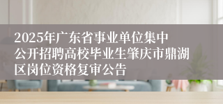 2025年广东省事业单位集中公开招聘高校毕业生肇庆市鼎湖区岗位资格复审公告