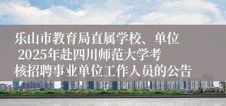 乐山市教育局直属学校、单位  2025年赴四川师范大学考核招聘事业单位工作人员的公告