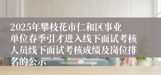2025年攀枝花市仁和区事业单位春季引才进入线下面试考核人员线下面试考核成绩及岗位排名的公示