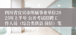 四川省宜宾市所属事业单位2025年上半年 公开考试招聘工作人员（综合类珙县 岗位）笔试拟加分的公示