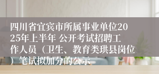 四川省宜宾市所属事业单位2025年上半年 公开考试招聘工作人员（卫生、教育类珙县岗位）笔试拟加分的公示