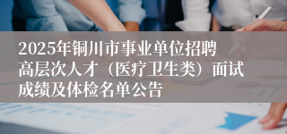 2025年铜川市事业单位招聘高层次人才（医疗卫生类）面试成绩及体检名单公告