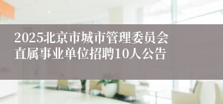 2025北京市城市管理委员会直属事业单位招聘10人公告