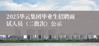 2025华云集团毕业生招聘面试人员（二批次）公示