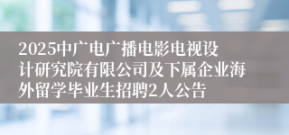 2025中广电广播电影电视设计研究院有限公司及下属企业海外留学毕业生招聘2人公告