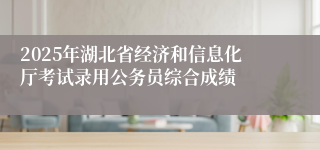 2025年湖北省经济和信息化厅考试录用公务员综合成绩