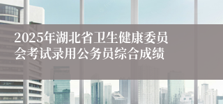 2025年湖北省卫生健康委员会考试录用公务员综合成绩