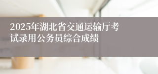 2025年湖北省交通运输厅考试录用公务员综合成绩