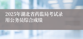 2025年湖北省药监局考试录用公务员综合成绩