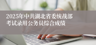 2025年中共湖北省委统战部考试录用公务员综合成绩
