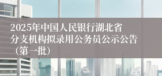 2025年中国人民银行湖北省分支机构拟录用公务员公示公告（第一批）