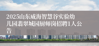 2025山东威海智慧谷实验幼儿园翡翠城园厨师岗招聘1人公告