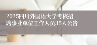 2025四川外国语大学考核招聘事业单位工作人员35人公告