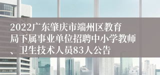 2022广东肇庆市端州区教育局下属事业单位招聘中小学教师、卫生技术人员83人公告