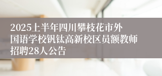 2025上半年四川攀枝花市外国语学校钒钛高新校区员额教师招聘28人公告
