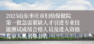 2025山东枣庄市妇幼保健院第一批急需紧缺人才引进专业技能测试成绩合格人员及进入资格复审人员名单公告