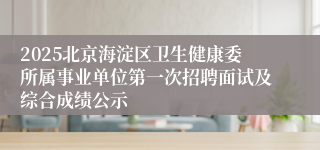 2025北京海淀区卫生健康委所属事业单位第一次招聘面试及综合成绩公示