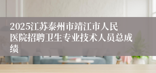 2025江苏泰州市靖江市人民医院招聘卫生专业技术人员总成绩