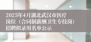 2025年4月湖北武汉市医疗岗位（合同制薪酬卫生专技岗）招聘拟录用名单公示