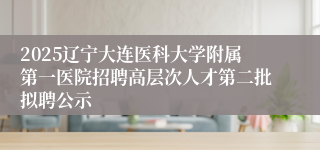 2025辽宁大连医科大学附属第一医院招聘高层次人才第二批拟聘公示