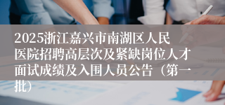 2025浙江嘉兴市南湖区人民医院招聘高层次及紧缺岗位人才面试成绩及入围人员公告（第一批）