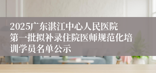 2025广东湛江中心人民医院第一批拟补录住院医师规范化培训学员名单公示