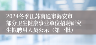 2024冬季江苏南通市海安市部分卫生健康事业单位招聘研究生拟聘用人员公示（第一批）